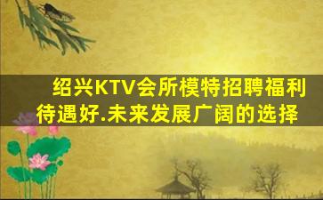 绍兴KTV会所模特招聘福利待遇好.未来发展广阔的选择
